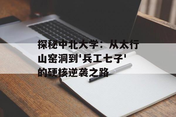探秘中北大学：从太行山窑洞到'兵工七子'的硬核逆袭之路-第1张图片-