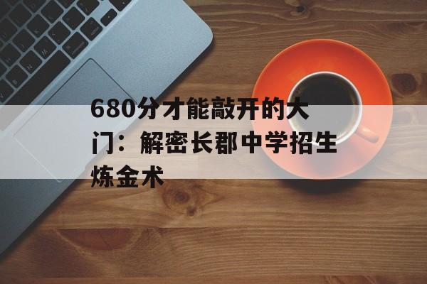 680分才能敲开的大门：解密长郡中学招生炼金术-第1张图片-