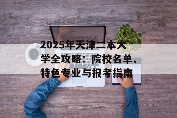 2025年天津二本大学全攻略：院校名单、特色专业与报考指南-第1张图片-