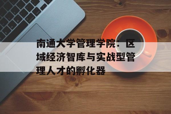 南通大学管理学院：区域经济智库与实战型管理人才的孵化器-第1张图片-