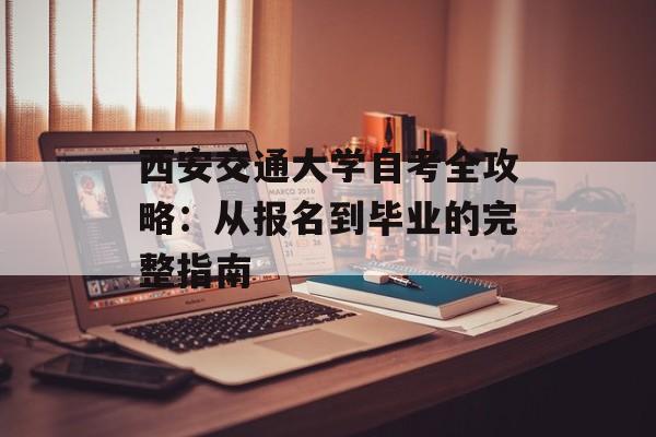 西安交通大学自考全攻略：从报名到毕业的完整指南-第1张图片-