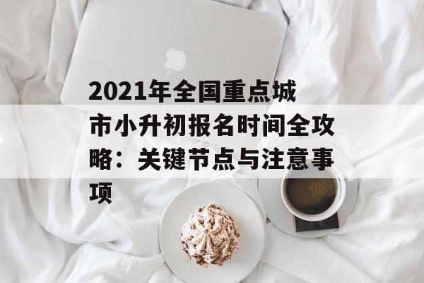 2021年全国重点城市小升初报名时间全攻略：关键节点与注意事项-第1张图片-