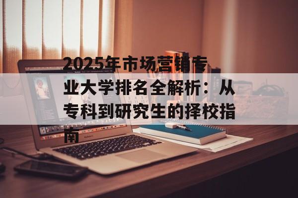 2025年市场营销专业大学排名全解析：从专科到研究生的择校指南-第1张图片-