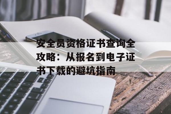 安全员资格证书查询全攻略：从报名到电子证书下载的避坑指南-第1张图片-