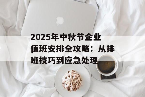 2025年中秋节企业值班安排全攻略：从排班技巧到应急处理-第1张图片-