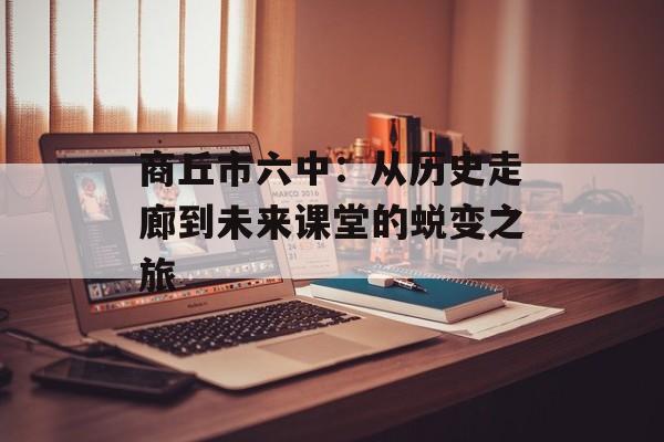 商丘市六中：从历史走廊到未来课堂的蜕变之旅-第1张图片-