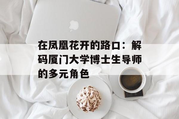 在凤凰花开的路口：解码厦门大学博士生导师的多元角色-第1张图片-