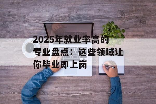 2025年就业率高的专业盘点：这些领域让你毕业即上岗-第1张图片-