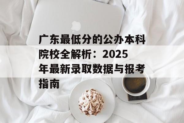 广东最低分的公办本科院校全解析：2025年最新录取数据与报考指南-第1张图片-