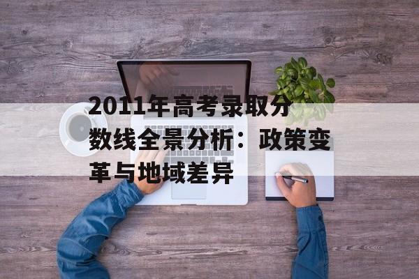 2011年高考录取分数线全景分析：政策变革与地域差异-第1张图片-