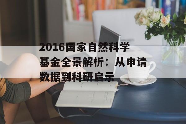 2016国家自然科学基金全景解析：从申请数据到科研启示-第1张图片-