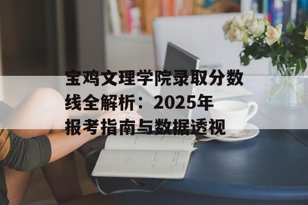 宝鸡文理学院录取分数线全解析：2025年报考指南与数据透视-第1张图片-