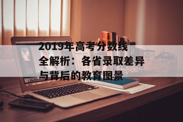 2019年高考分数线全解析：各省录取差异与背后的教育图景-第1张图片-