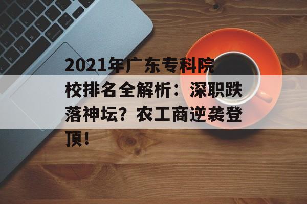2021年广东专科院校排名全解析：深职跌落神坛？农工商逆袭登顶！-第1张图片-