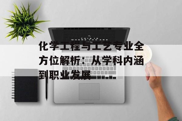 化学工程与工艺专业全方位解析：从学科内涵到职业发展-第1张图片-