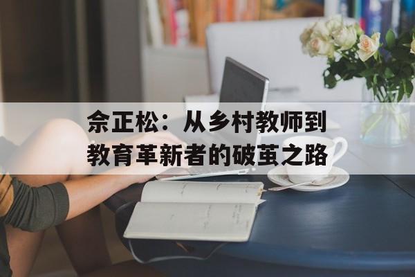 佘正松：从乡村教师到教育革新者的破茧之路-第1张图片-