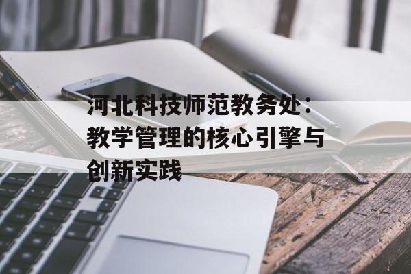 河北科技师范教务处：教学管理的核心引擎与创新实践-第1张图片-