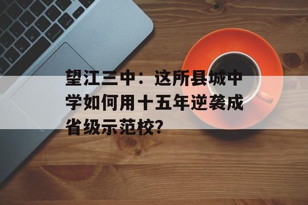 望江三中：这所县城中学如何用十五年逆袭成省级示范校？-第1张图片-