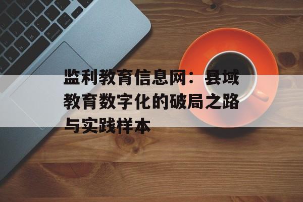 监利教育信息网：县域教育数字化的破局之路与实践样本-第1张图片-