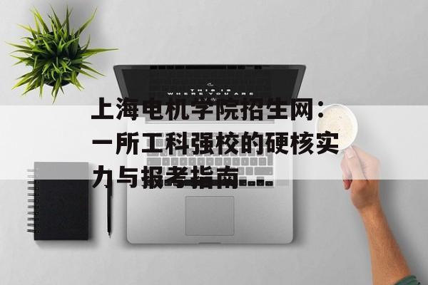 上海电机学院招生网：一所工科强校的硬核实力与报考指南-第1张图片-