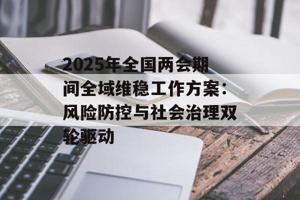 2025年全国两会期间全域维稳工作方案：风险防控与社会治理双轮驱动-第1张图片-