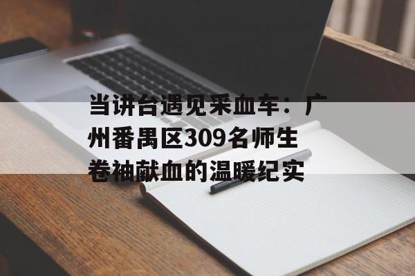 当讲台遇见采血车：广州番禺区309名师生卷袖献血的温暖纪实-第1张图片-