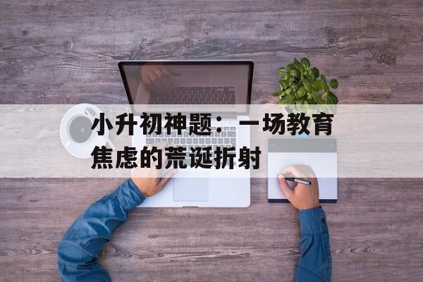 小升初神题：一场教育焦虑的荒诞折射-第1张图片-