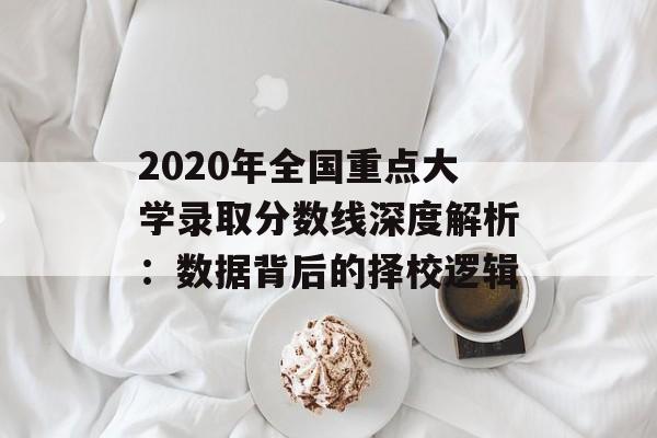 2020年全国重点大学录取分数线深度解析：数据背后的择校逻辑-第1张图片-