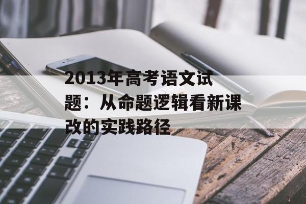 2013年高考语文试题：从命题逻辑看新课改的实践路径-第1张图片-