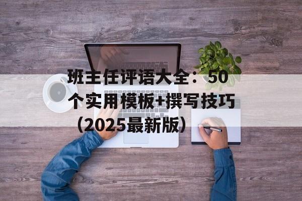 班主任评语大全：50个实用模板+撰写技巧（2025最新版）-第1张图片-