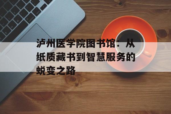 泸州医学院图书馆：从纸质藏书到智慧服务的蜕变之路-第1张图片-