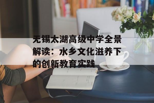 无锡太湖高级中学全景解读：水乡文化滋养下的创新教育实践-第1张图片-