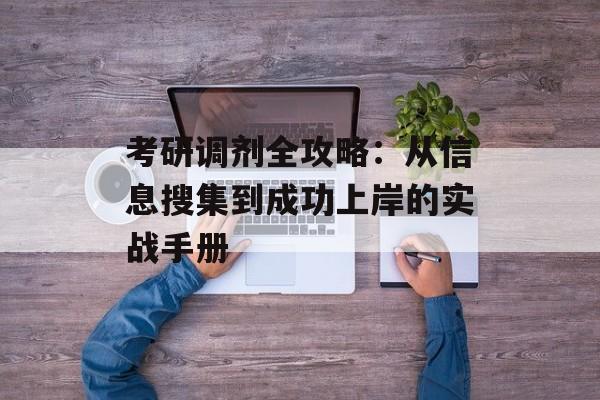 考研调剂全攻略：从信息搜集到成功上岸的实战手册-第1张图片-