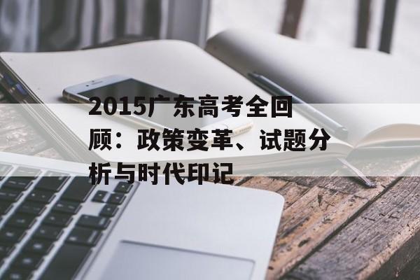 2015广东高考全回顾：政策变革、试题分析与时代印记-第1张图片-
