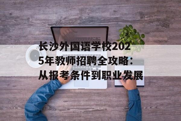 长沙外国语学校2025年教师招聘全攻略：从报考条件到职业发展-第1张图片-