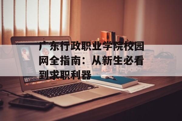 广东行政职业学院校园网全指南：从新生必看到求职利器-第1张图片-