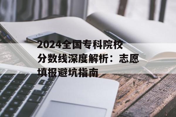 2024全国专科院校分数线深度解析：志愿填报避坑指南-第1张图片-