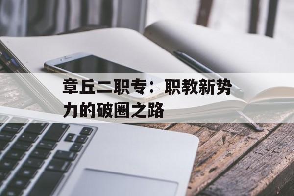 章丘二职专：职教新势力的破圈之路-第1张图片-