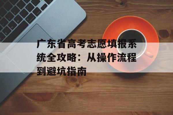 广东省高考志愿填报系统全攻略：从操作流程到避坑指南-第1张图片-