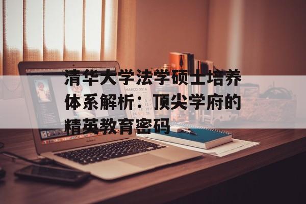 清华大学法学硕士培养体系解析：顶尖学府的精英教育密码-第1张图片-