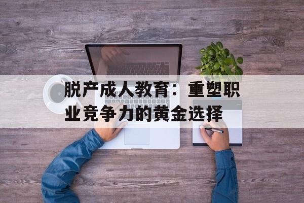 脱产成人教育：重塑职业竞争力的黄金选择-第1张图片-