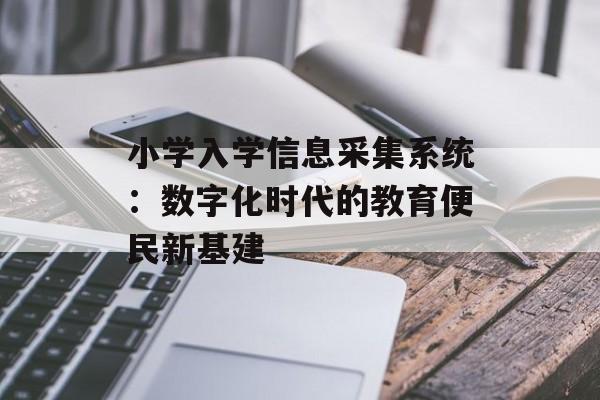 小学入学信息采集系统：数字化时代的教育便民新基建-第1张图片-