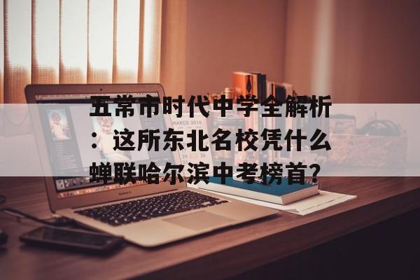 五常市时代中学全解析：这所东北名校凭什么蝉联哈尔滨中考榜首？-第1张图片-