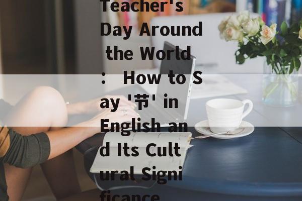 Teacher's Day Around the World： How to Say '节' in English and Its Cultural Significance-第1张图片-