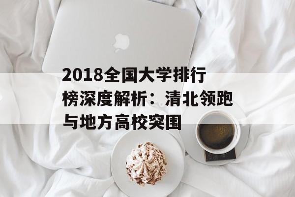 2018全国大学排行榜深度解析：清北领跑与地方高校突围-第1张图片-