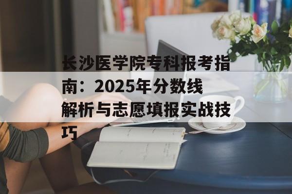 长沙医学院专科报考指南：2025年分数线解析与志愿填报实战技巧-第1张图片-