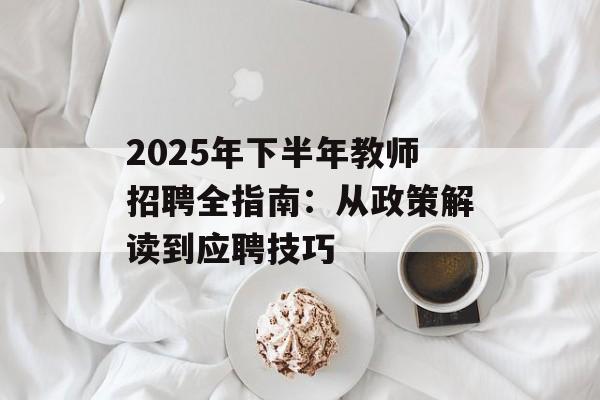 2025年下半年教师招聘全指南：从政策解读到应聘技巧-第1张图片-