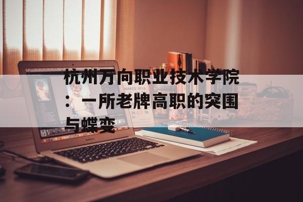 杭州万向职业技术学院：一所老牌高职的突围与蝶变-第1张图片-