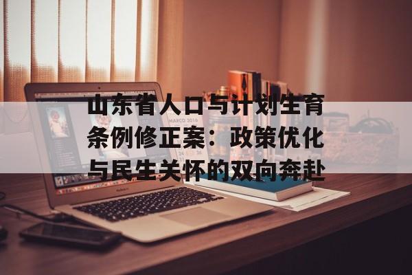 山东省人口与计划生育条例修正案：政策优化与民生关怀的双向奔赴-第1张图片-