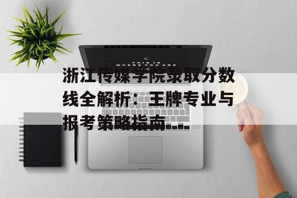 浙江传媒学院录取分数线全解析：王牌专业与报考策略指南-第1张图片-